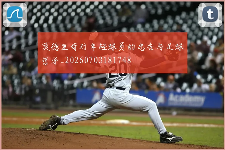 莫德里奇对年轻球员的忠告与足球哲学_20260703181748