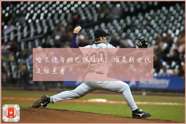 哈兰德与姆巴佩对比：谁是新世代足坛王者