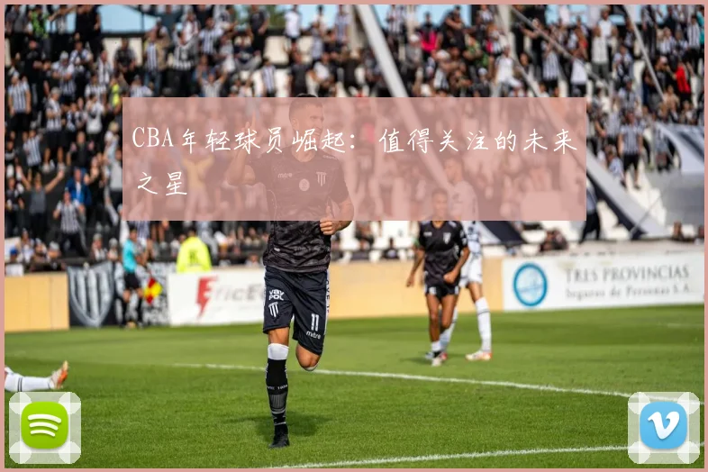 CBA年轻球员崛起：值得关注的未来之星