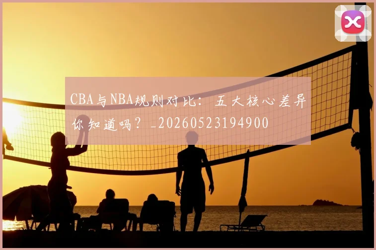 CBA与NBA规则对比：五大核心差异你知道吗？_20260523194900