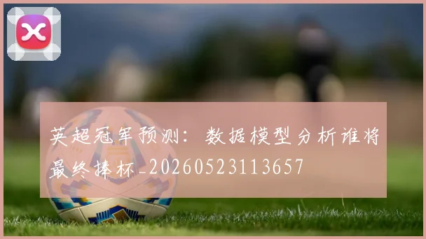 英超冠军预测：数据模型分析谁将最终捧杯_20260523113657
