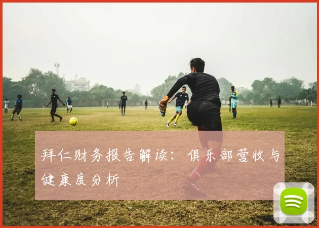 拜仁财务报告解读：俱乐部营收与健康度分析