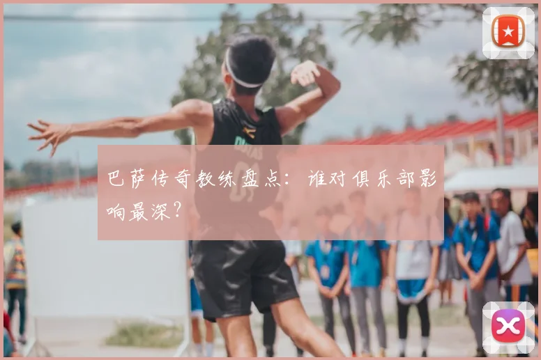 巴萨传奇教练盘点：谁对俱乐部影响最深？