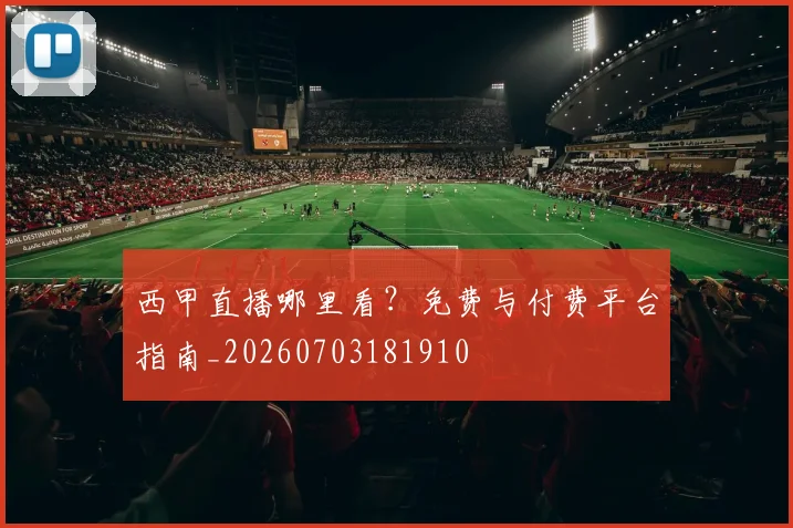 西甲直播哪里看？免费与付费平台指南_20260703181910