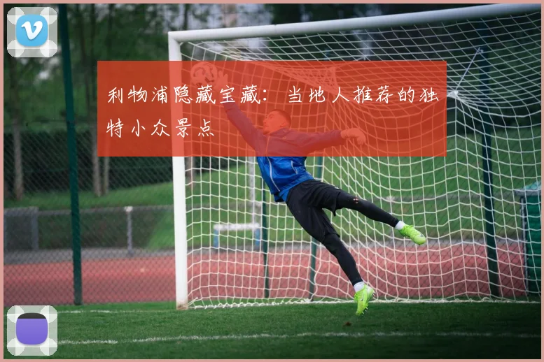 利物浦隐藏宝藏：当地人推荐的独特小众景点