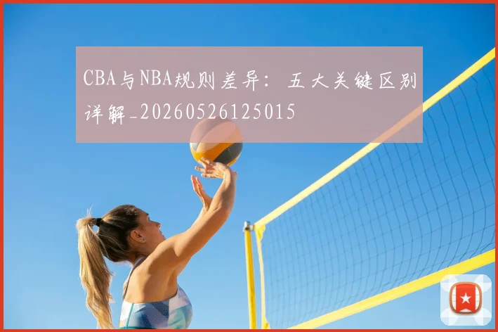 CBA与NBA规则差异:五大关键区别详解_20260526125015