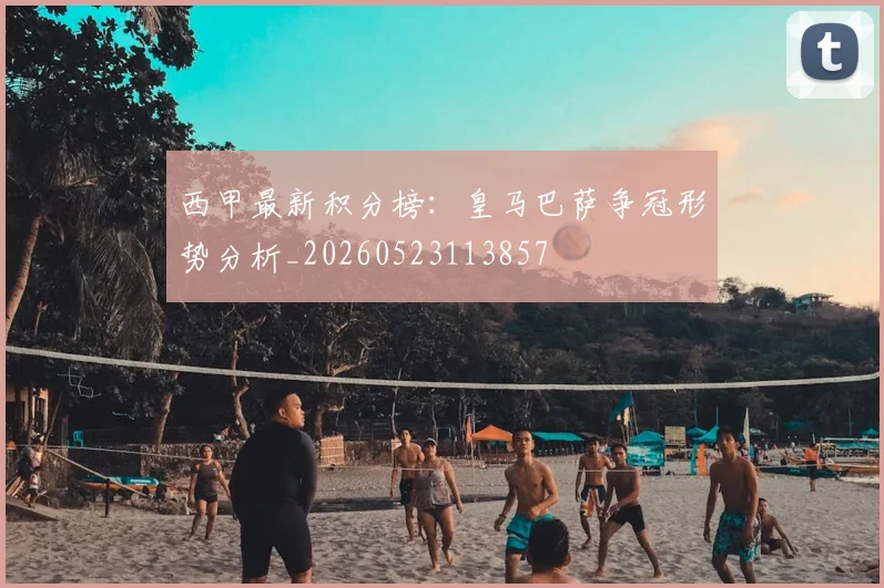 西甲最新积分榜：皇马巴萨争冠形势分析_20260523113857