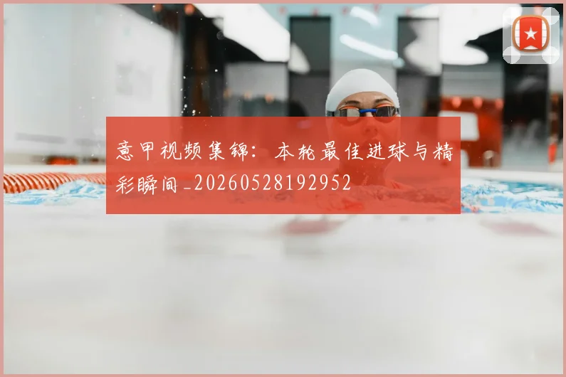 意甲视频集锦：本轮最佳进球与精彩瞬间_20260528192952