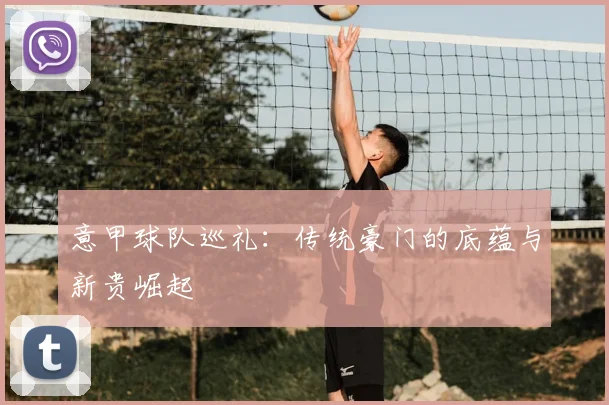 意甲球队巡礼：传统豪门的底蕴与新贵崛起