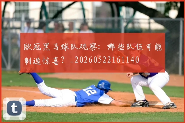 欧冠黑马球队观察：哪些队伍可能制造惊喜？_20260522161140
