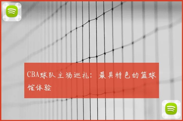 CBA球队主场巡礼：最具特色的篮球馆体验