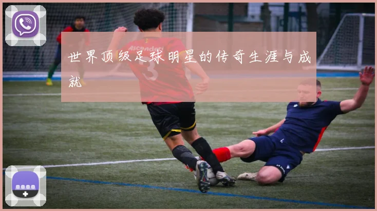 世界顶级足球明星的传奇生涯与成就