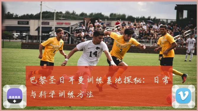 巴黎圣日耳曼训练基地探秘：日常与科学训练方法