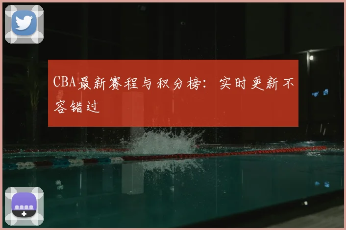 CBA最新赛程与积分榜：实时更新不容错过