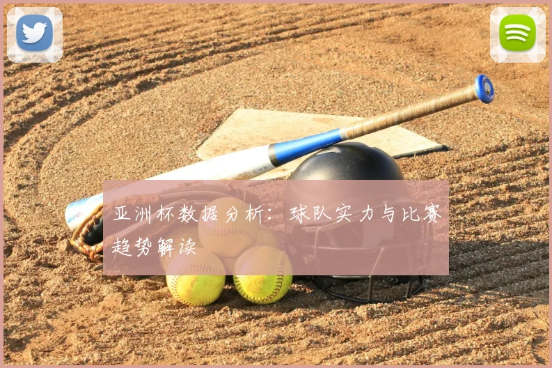 亚洲杯数据分析：球队实力与比赛趋势解读