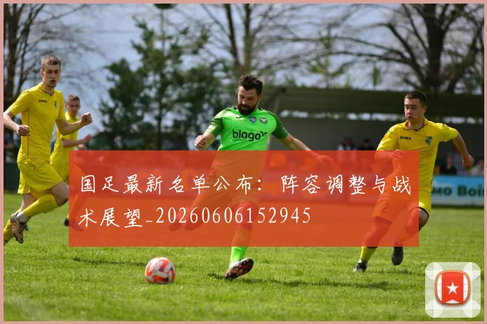 国足最新名单公布：阵容调整与战术展望_20260606152945