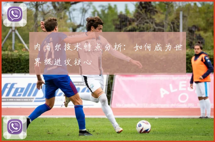 内马尔技术特点分析：如何成为世界级进攻核心