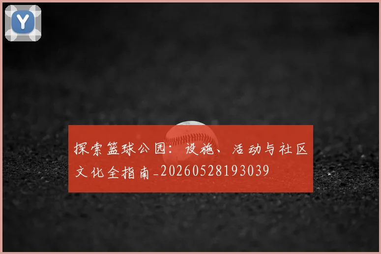 探索篮球公园：设施、活动与社区文化全指南_20260528193039