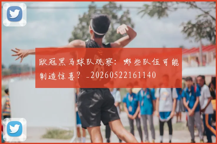 欧冠黑马球队观察：哪些队伍可能制造惊喜？_20260522161140