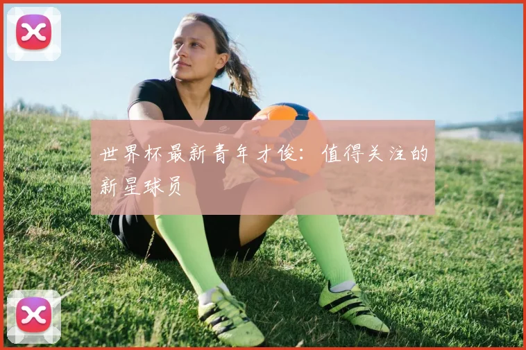 世界杯最新青年才俊：值得关注的新星球员