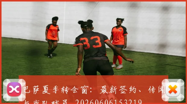 巴萨夏季转会窗：最新签约、传闻与离队球员_20260606153219