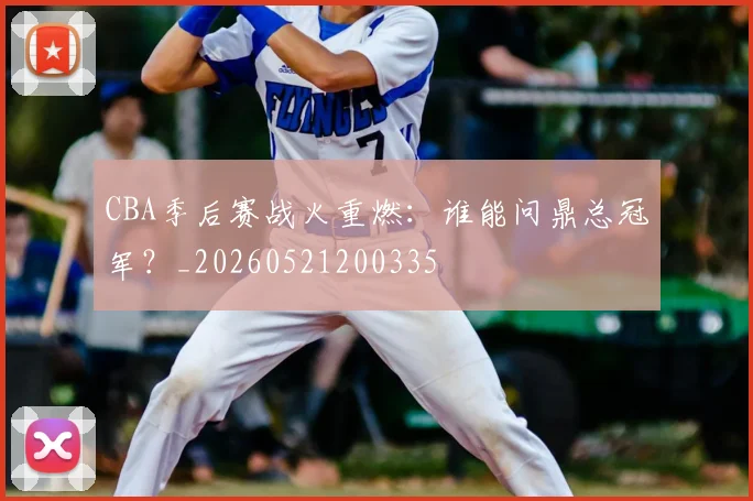 CBA季后赛战火重燃：谁能问鼎总冠军？_20260521200335