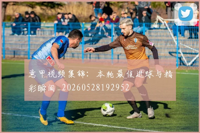 意甲视频集锦：本轮最佳进球与精彩瞬间_20260528192952