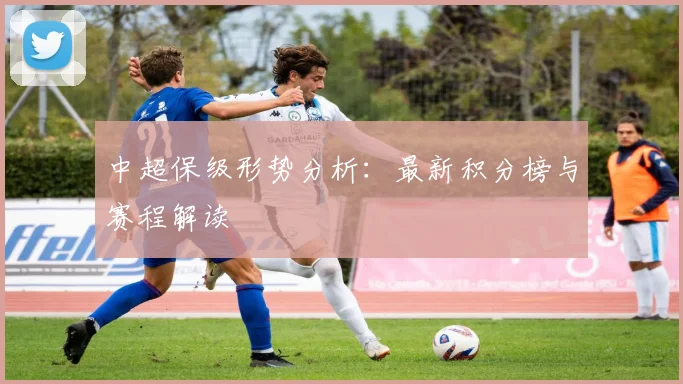 中超保级形势分析：最新积分榜与赛程解读