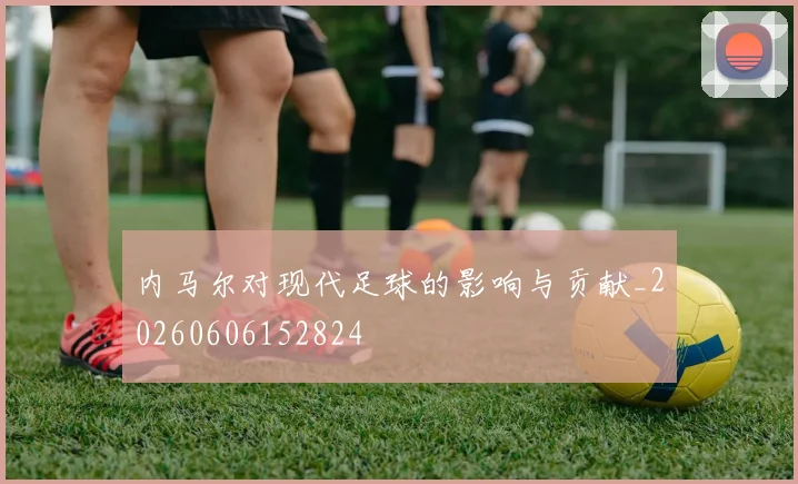 内马尔对现代足球的影响与贡献_20260606152824