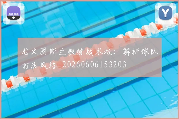 尤文图斯主教练战术板：解析球队打法风格_20260606153203