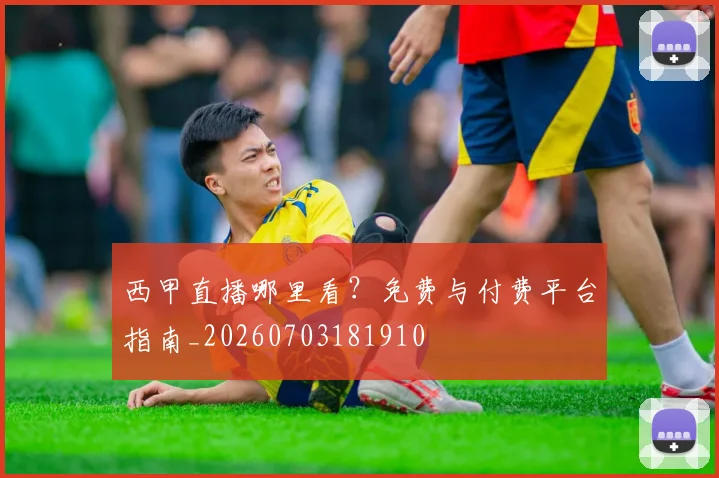 西甲直播哪里看？免费与付费平台指南_20260703181910