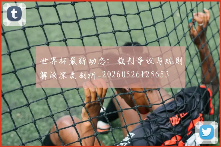 世界杯最新动态：裁判争议与规则解读深度剖析_20260526125653