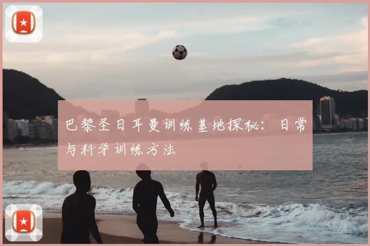 巴黎圣日耳曼训练基地探秘：日常与科学训练方法