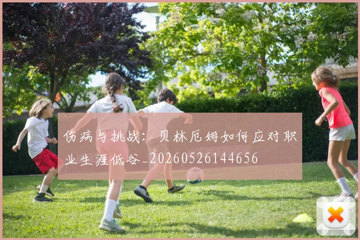 伤病与挑战：贝林厄姆如何应对职业生涯低谷_20260526144656