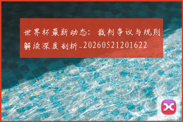 世界杯最新动态：裁判争议与规则解读深度剖析_20260521201622