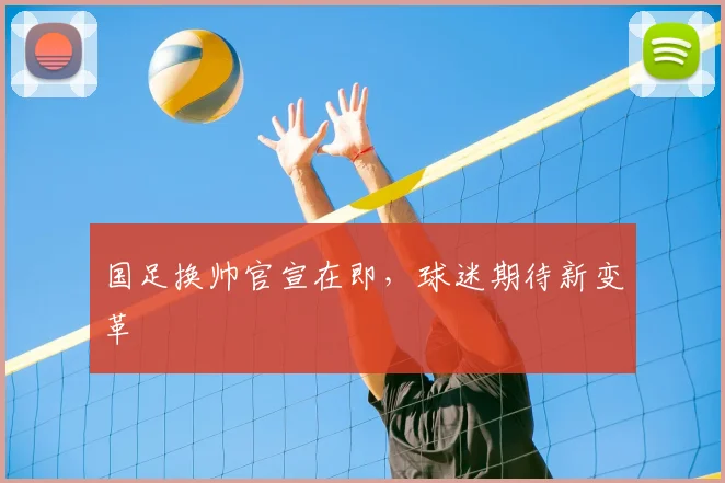 国足换帅官宣在即，球迷期待新变革