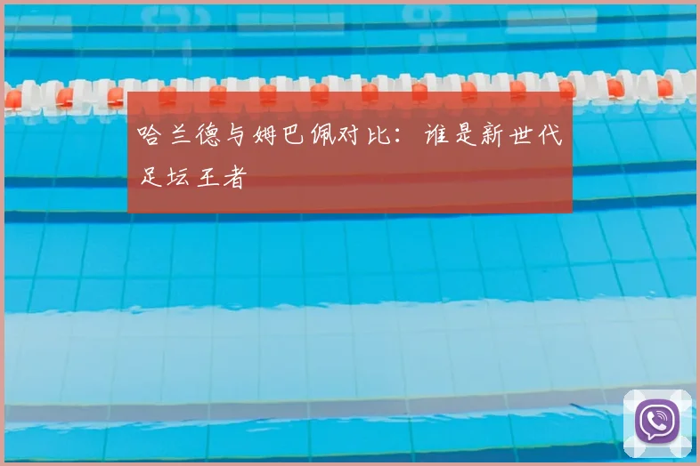 哈兰德与姆巴佩对比：谁是新世代足坛王者