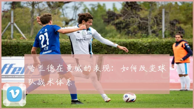 哈兰德在曼城的表现：如何改变球队战术体系
