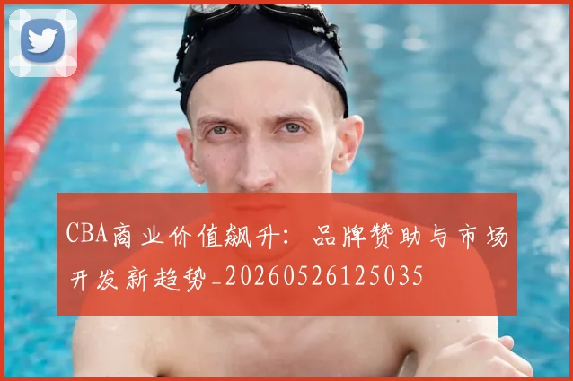CBA商业价值飙升：品牌赞助与市场开发新趋势_20260526125035