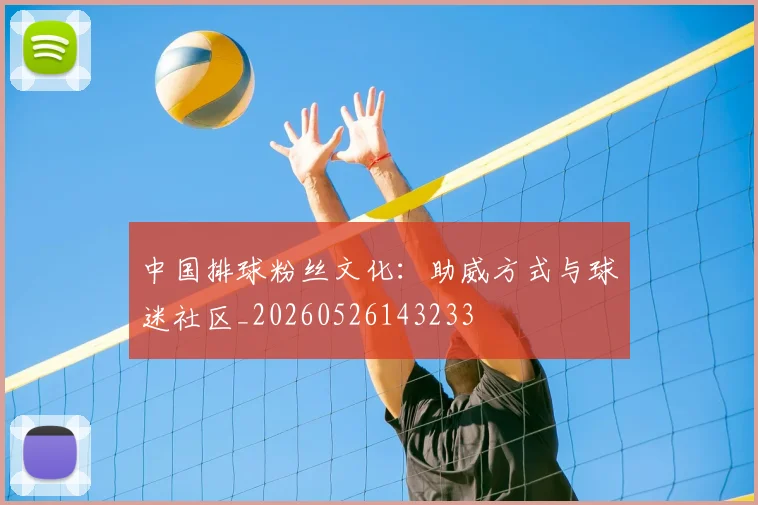 中国排球粉丝文化:助威方式与球迷社区_20260526143233