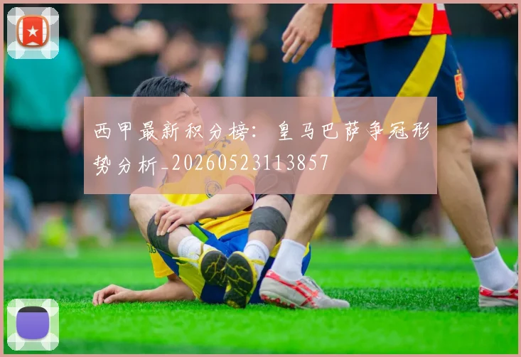 西甲最新积分榜：皇马巴萨争冠形势分析_20260523113857