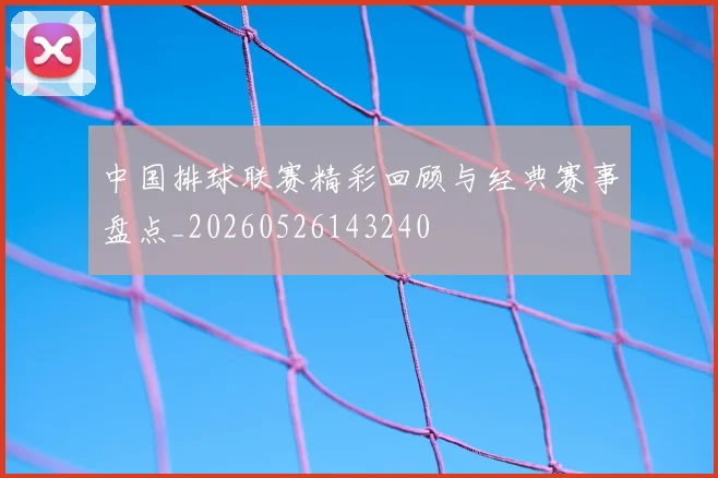 中国排球联赛精彩回顾与经典赛事盘点_20260526143240