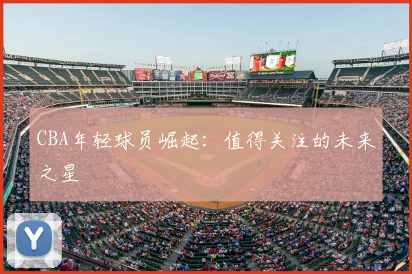 CBA年轻球员崛起：值得关注的未来之星