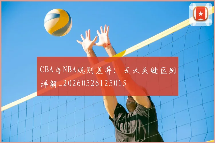 CBA与NBA规则差异：五大关键区别详解_20260526125015