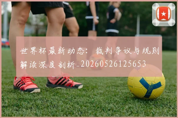 世界杯最新动态：裁判争议与规则解读深度剖析_20260526125653