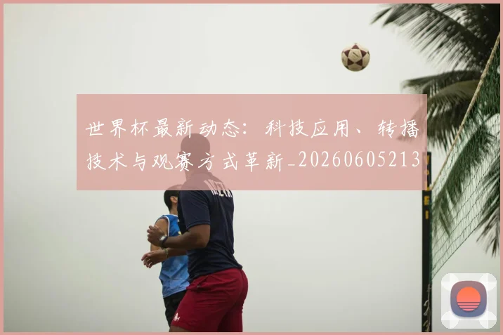 世界杯最新动态：科技应用、转播技术与观赛方式革新_20260605213916