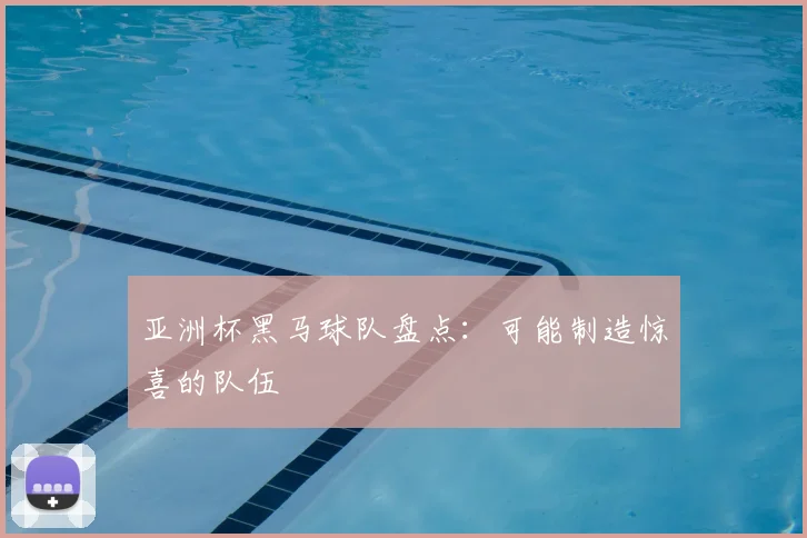 亚洲杯黑马球队盘点：可能制造惊喜的队伍