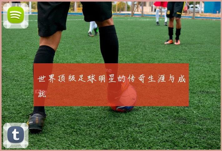 世界顶级足球明星的传奇生涯与成就